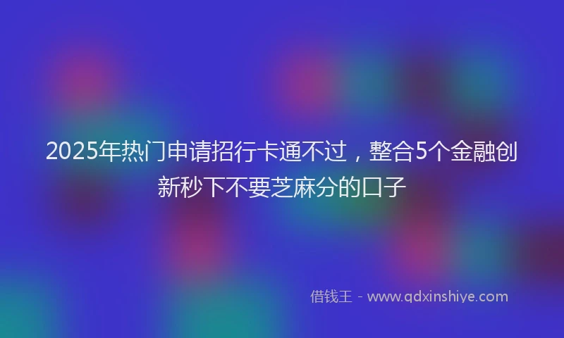 2025年热门申请招行卡通不过，整合5个金融创新秒下不要芝麻分的口子