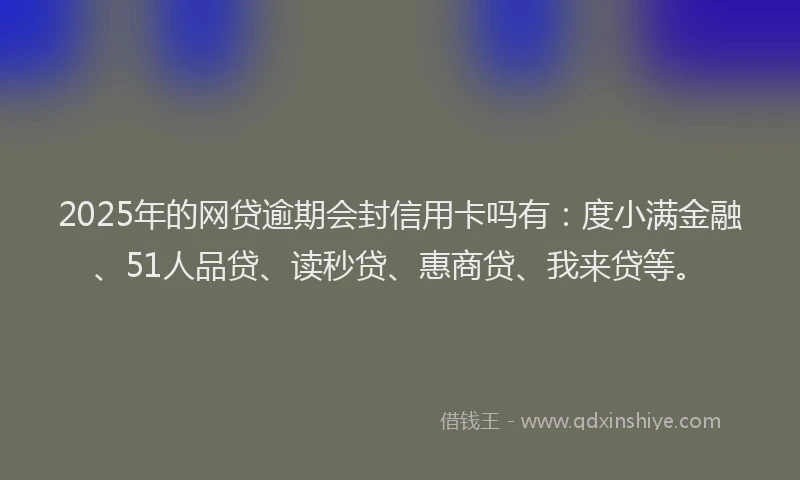 2025年的网贷逾期会封信用卡吗有：度小满金融、51人品贷、读秒贷、惠商贷、我来贷等。