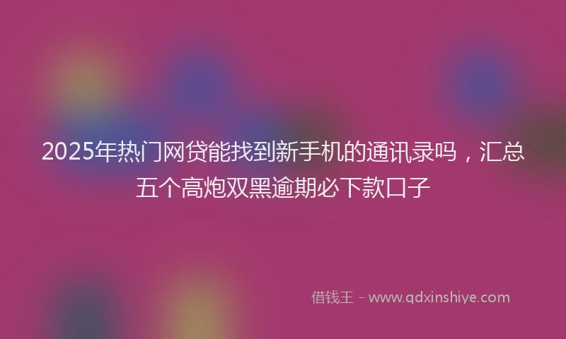 2025年热门网贷能找到新手机的通讯录吗，汇总五个高炮双黑逾期必下款口子