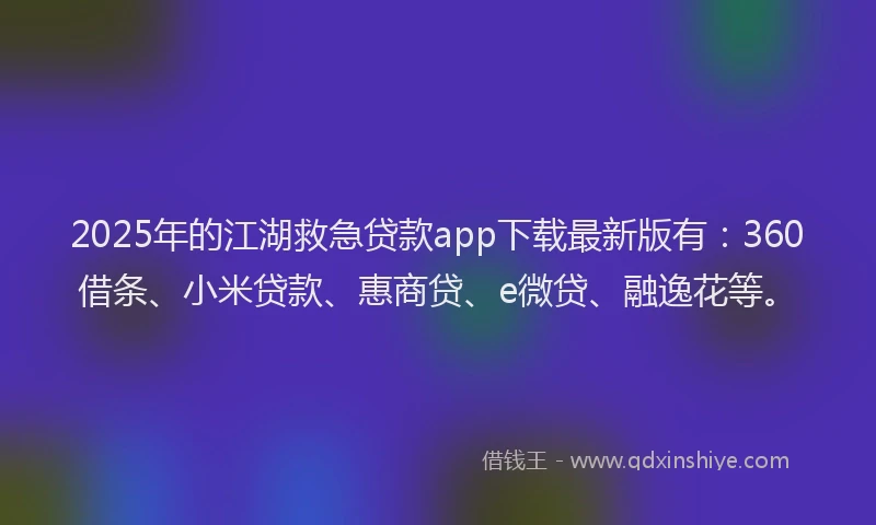 2025年的江湖救急贷款app下载最新版有：360借条、小米贷款、惠商贷、e微贷、融逸花等。
