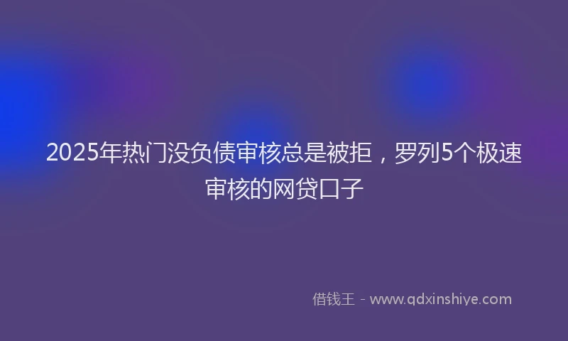 2025年热门没负债审核总是被拒，罗列5个极速审核的网贷口子