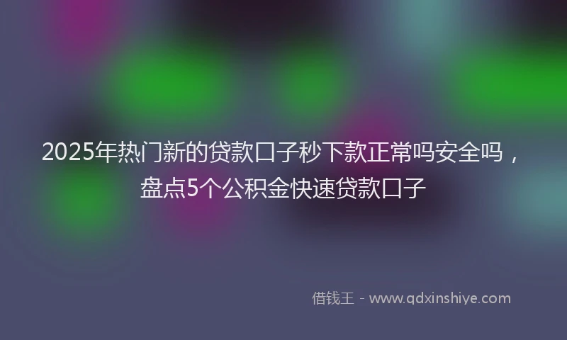 2025年热门新的贷款口子秒下款正常吗安全吗，盘点5个公积金快速贷款口子