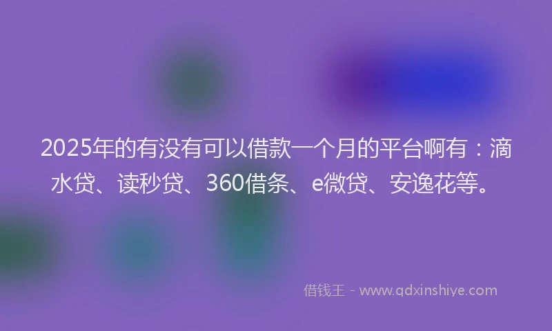 2025年的有没有可以借款一个月的平台啊有：滴水贷、读秒贷、360借条、e微贷、安逸花等。