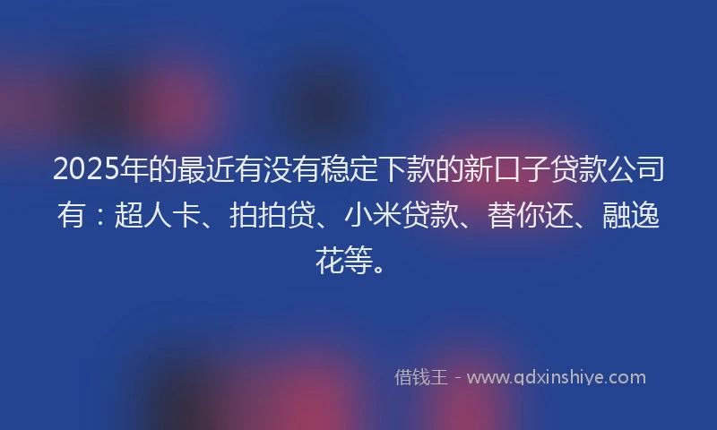 2025年的最近有没有稳定下款的新口子贷款公司有：超人卡、拍拍贷、小米贷款、替你还、融逸花等。
