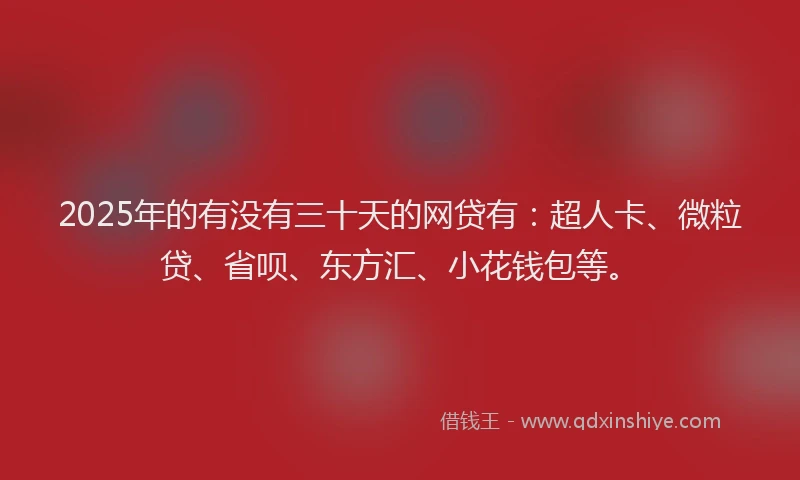 2025年的有没有三十天的网贷有：超人卡、微粒贷、省呗、东方汇、小花钱包等。