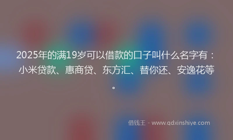 2025年的满19岁可以借款的口子叫什么名字有：小米贷款、惠商贷、东方汇、替你还、安逸花等。