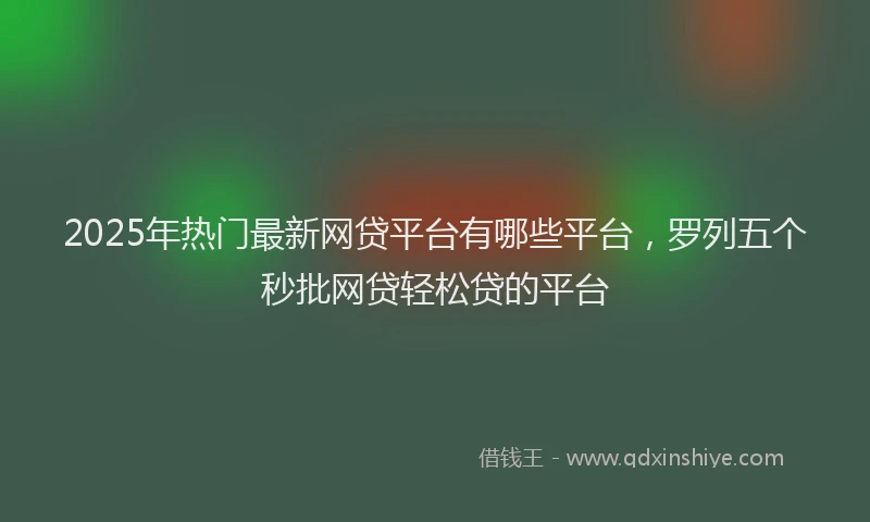 2025年热门最新网贷平台有哪些平台，罗列五个秒批网贷轻松贷的平台
