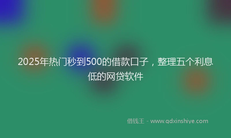 2025年热门秒到500的借款口子，整理五个利息低的网贷软件