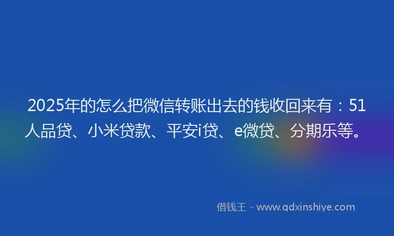 2025年的怎么把微信转账出去的钱收回来有：51人品贷、小米贷款、平安i贷、e微贷、分期乐等。