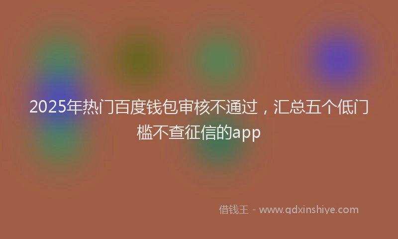 2025年热门百度钱包审核不通过，汇总五个低门槛不查征信的app