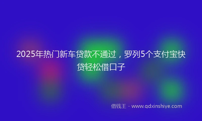 2025年热门新车贷款不通过，罗列5个支付宝快贷轻松借口子