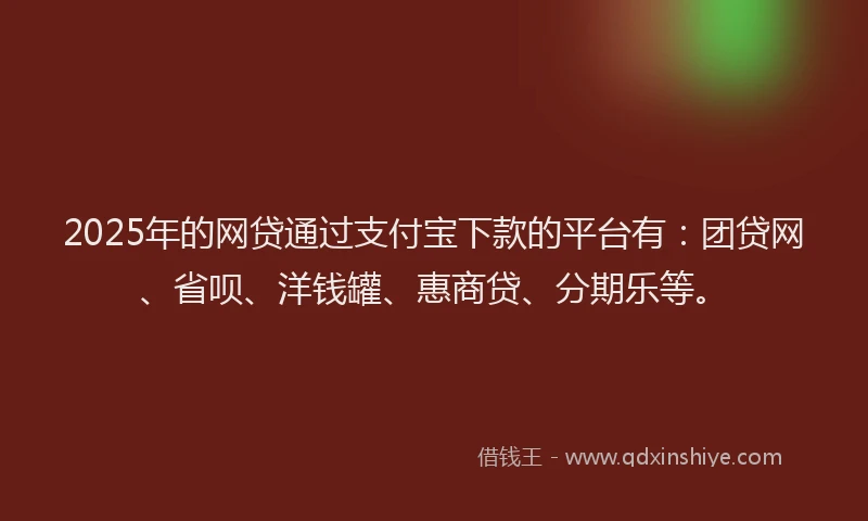 2025年的网贷通过支付宝下款的平台有：团贷网、省呗、洋钱罐、惠商贷、分期乐等。