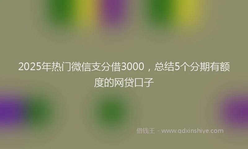 2025年热门微信支分借3000，总结5个分期有额度的网贷口子