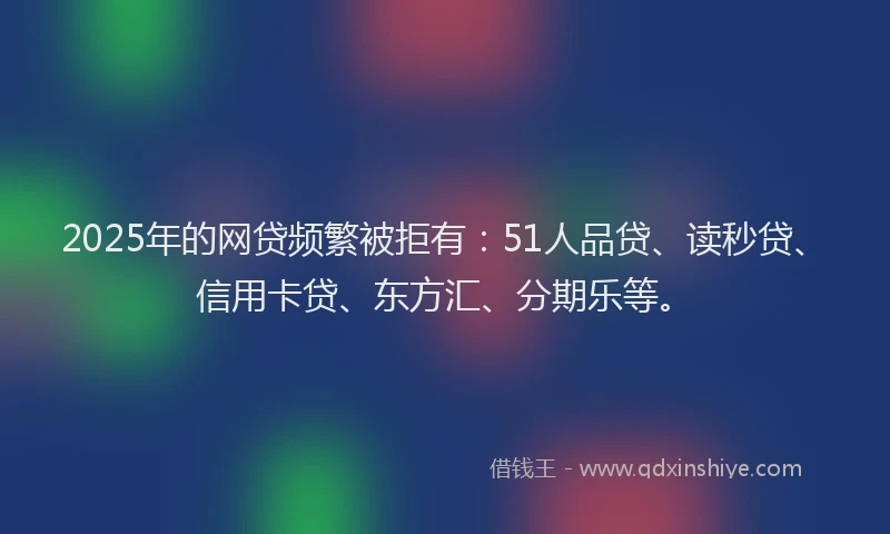 2025年的网贷频繁被拒有：51人品贷、读秒贷、信用卡贷、东方汇、分期乐等。
