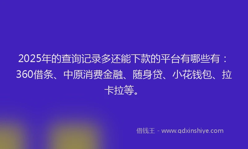2025年的查询记录多还能下款的平台有哪些有：360借条、中原消费金融、随身贷、小花钱包、拉卡拉等。
