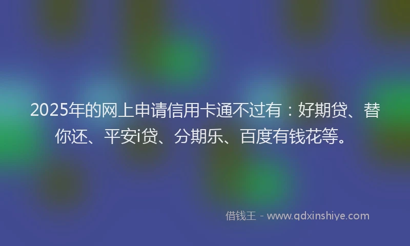 2025年的网上申请信用卡通不过有：好期贷、替你还、平安i贷、分期乐、百度有钱花等。