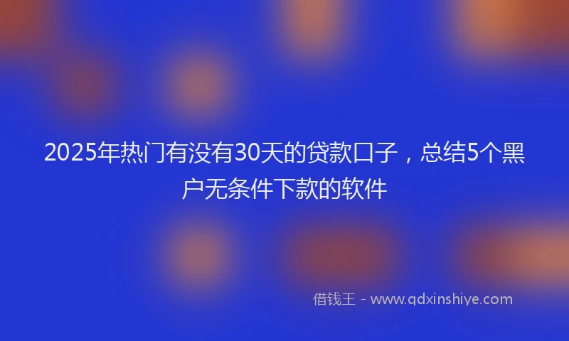 2025年热门有没有30天的贷款口子，总结5个黑户无条件下款的软件