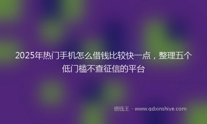 2025年热门手机怎么借钱比较快一点，整理五个低门槛不查征信的平台