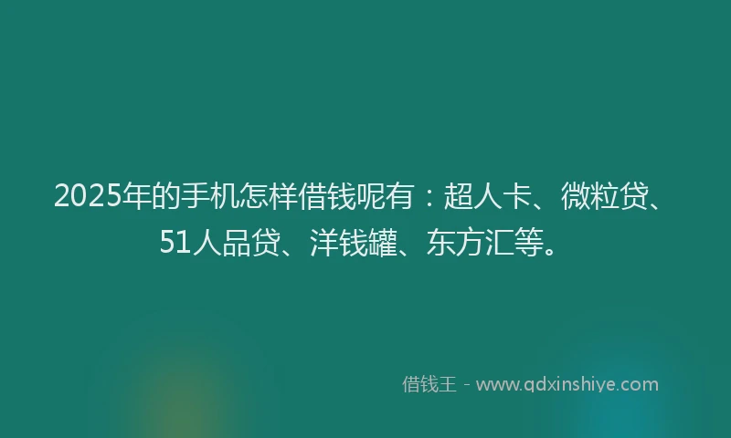 2025年的手机怎样借钱呢有：超人卡、微粒贷、51人品贷、洋钱罐、东方汇等。