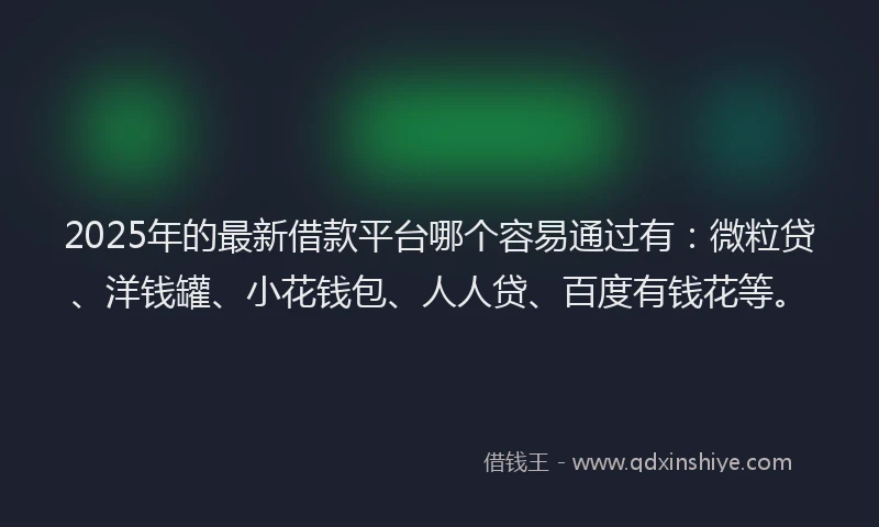 2025年的最新借款平台哪个容易通过有：微粒贷、洋钱罐、小花钱包、人人贷、百度有钱花等。
