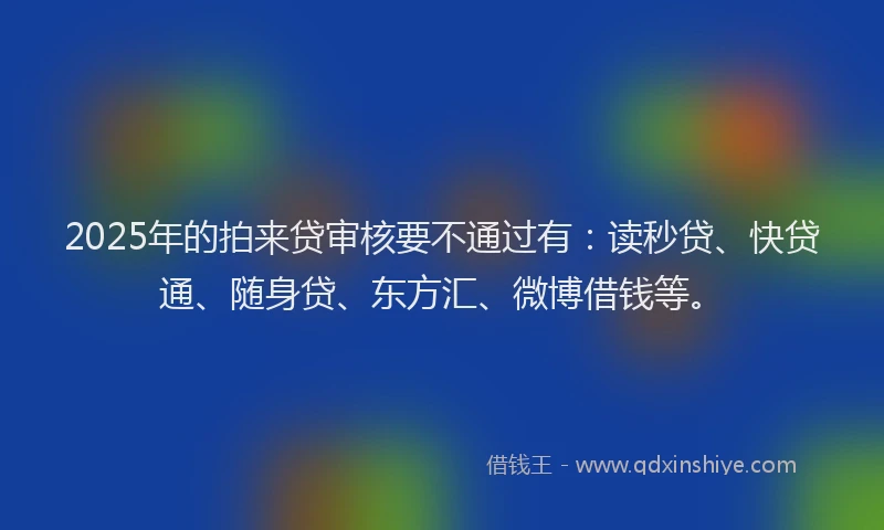 2025年的拍来贷审核要不通过有：读秒贷、快贷通、随身贷、东方汇、微博借钱等。