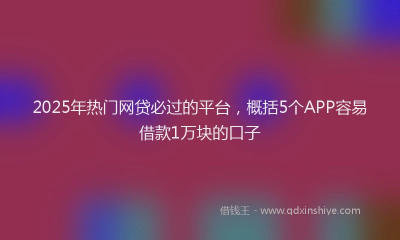 2025年热门网贷必过的平台，概括5个APP容易借款1万块的口子
