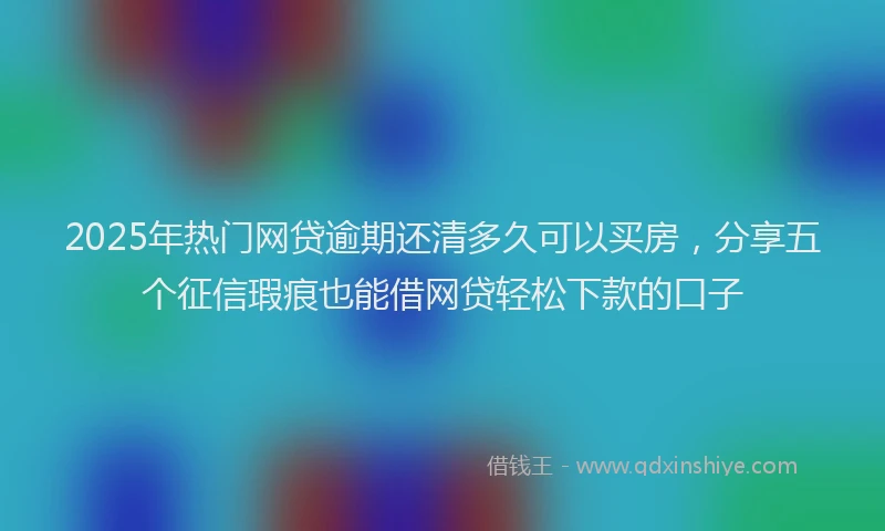 2025年热门网贷逾期还清多久可以买房，分享五个征信瑕疵也能借网贷轻松下款的口子