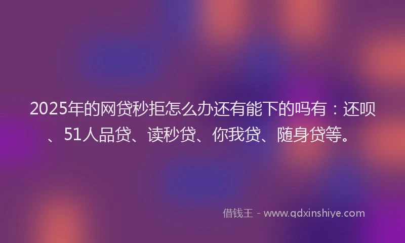 2025年的网贷秒拒怎么办还有能下的吗有：还呗、51人品贷、读秒贷、你我贷、随身贷等。