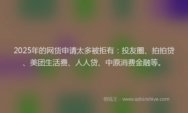 2025年的网货申请太多被拒有：投友圈、拍拍贷、美团生活费、人人贷、中原消费金融等。