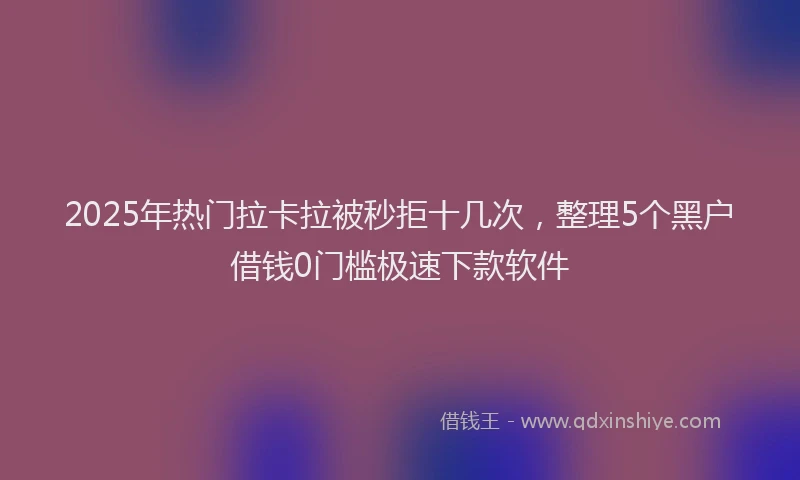 2025年热门拉卡拉被秒拒十几次，整理5个黑户借钱0门槛极速下款软件