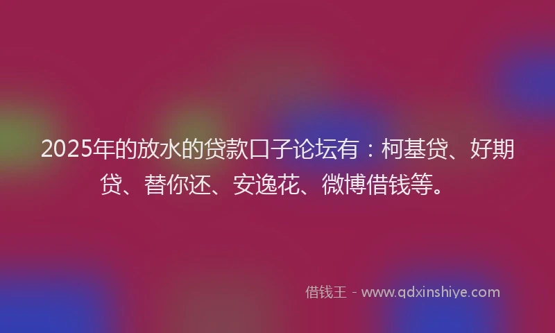 2025年的放水的贷款口子论坛有：柯基贷、好期贷、替你还、安逸花、微博借钱等。