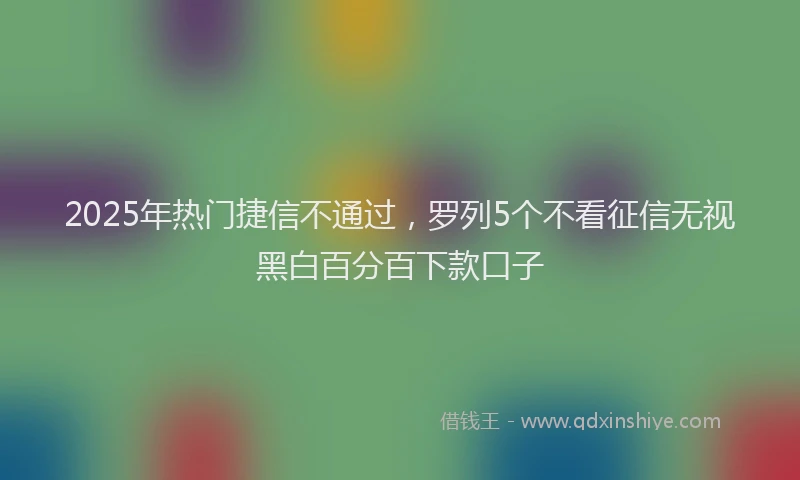2025年热门捷信不通过，罗列5个不看征信无视黑白百分百下款口子