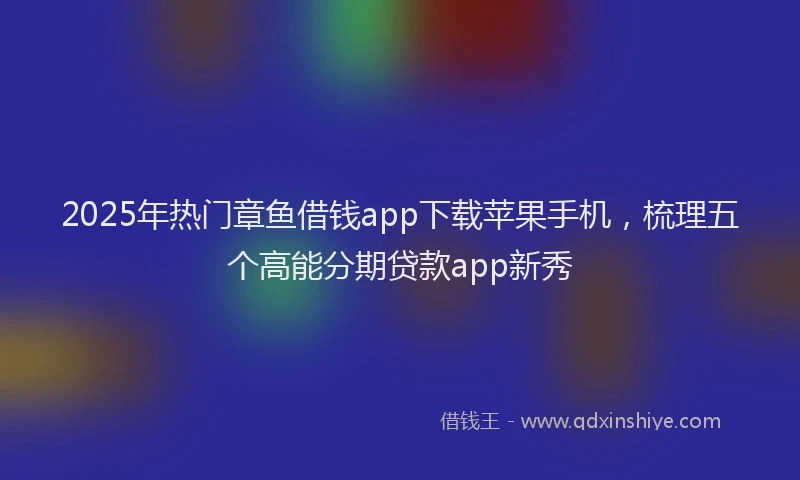 2025年热门章鱼借钱app下载苹果手机，梳理五个高能分期贷款app新秀