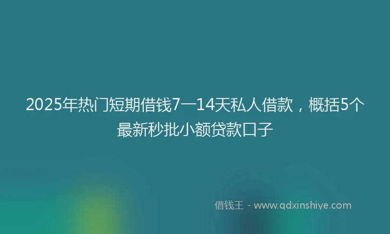 2025年热门短期借钱7一14天私人借款，概括5个最新秒批小额贷款口子