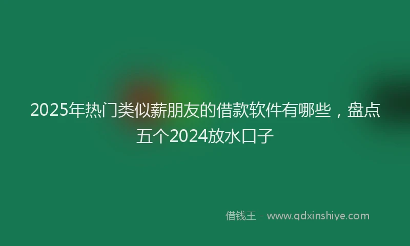 2025年热门类似薪朋友的借款软件有哪些，盘点五个2024放水口子