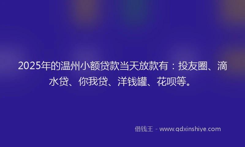 2025年的温州小额贷款当天放款有：投友圈、滴水贷、你我贷、洋钱罐、花呗等。