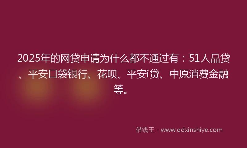 2025年的网贷申请为什么都不通过有：51人品贷、平安口袋银行、花呗、平安i贷、中原消费金融等。