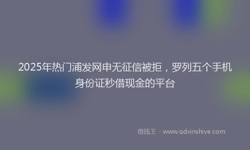 2025年热门浦发网申无征信被拒，罗列五个手机身份证秒借现金的平台