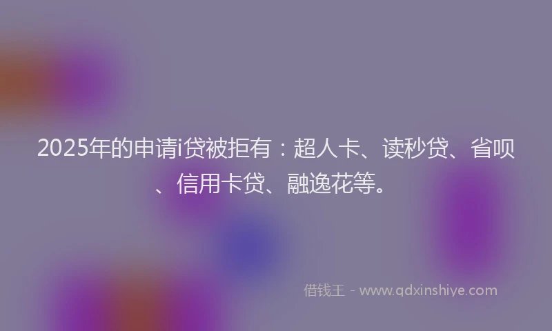 2025年的申请i贷被拒有：超人卡、读秒贷、省呗、信用卡贷、融逸花等。