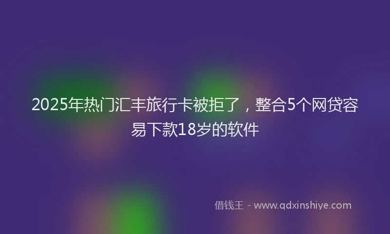 2025年热门汇丰旅行卡被拒了，整合5个网贷容易下款18岁的软件