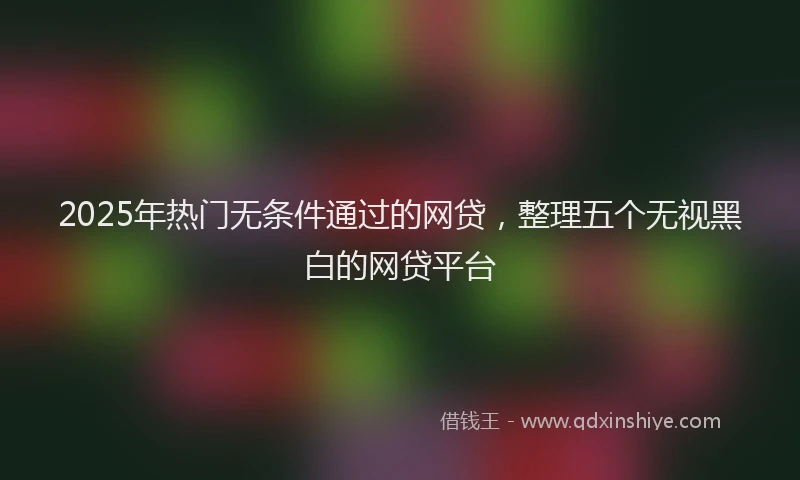 2025年热门无条件通过的网贷，整理五个无视黑白的网贷平台
