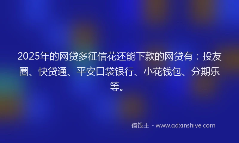 2025年的网贷多征信花还能下款的网贷有：投友圈、快贷通、平安口袋银行、小花钱包、分期乐等。