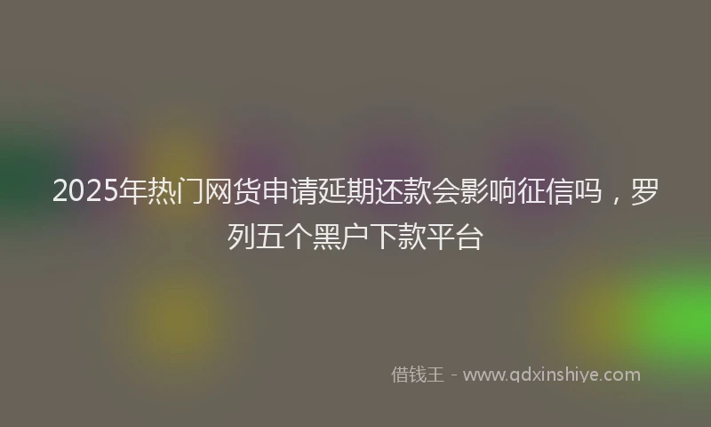 2025年热门网货申请延期还款会影响征信吗，罗列五个黑户下款平台