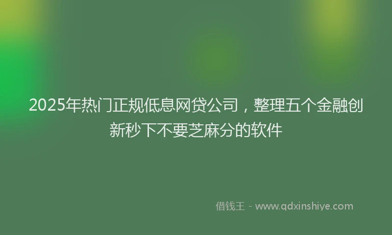 2025年热门正规低息网贷公司，整理五个金融创新秒下不要芝麻分的软件