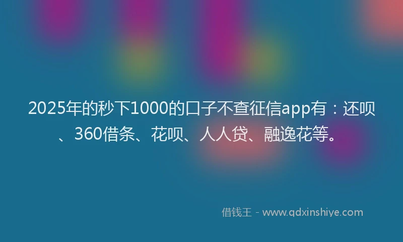 2025年的秒下1000的口子不查征信app有：还呗、360借条、花呗、人人贷、融逸花等。