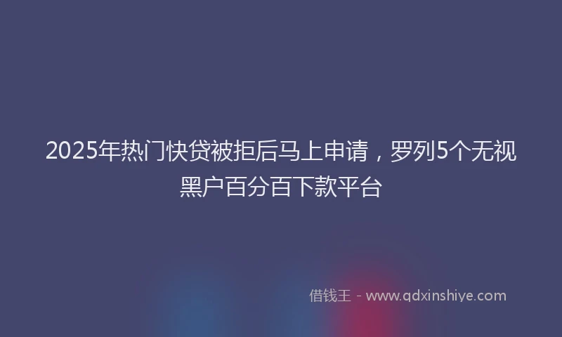 2025年热门快贷被拒后马上申请，罗列5个无视黑户百分百下款平台