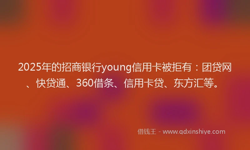2025年的招商银行young信用卡被拒有：团贷网、快贷通、360借条、信用卡贷、东方汇等。