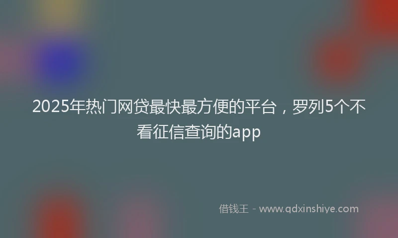 2025年热门网贷最快最方便的平台，罗列5个不看征信查询的app