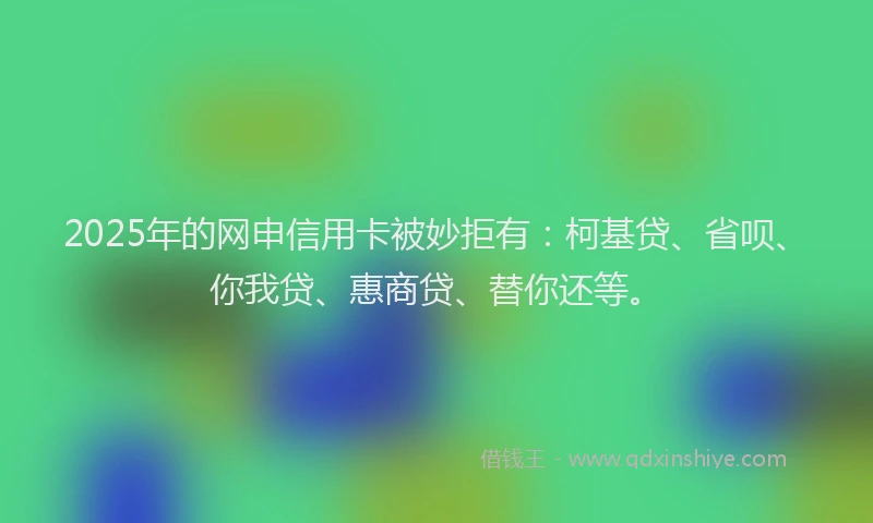 2025年的网申信用卡被妙拒有：柯基贷、省呗、你我贷、惠商贷、替你还等。