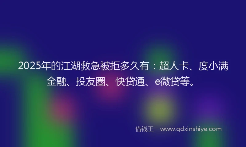 2025年的江湖救急被拒多久有：超人卡、度小满金融、投友圈、快贷通、e微贷等。